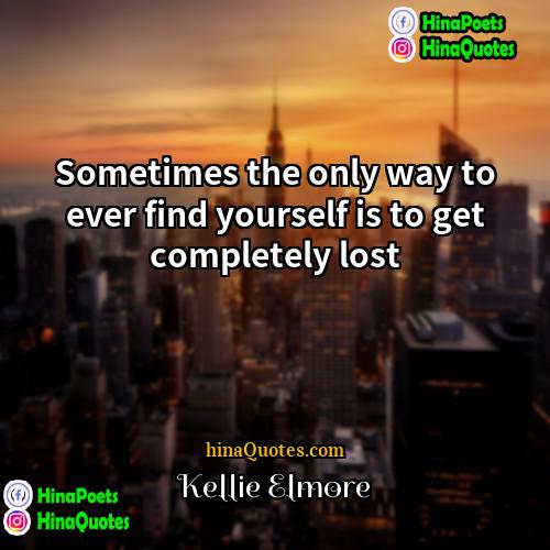 Kellie Elmore Quotes | Sometimes the only way to ever find